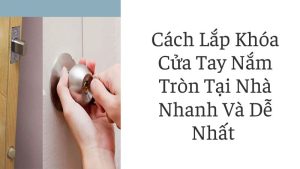Cách lắp khóa cửa tay nắm tròn tại nhà nhanh và dễ nhất 