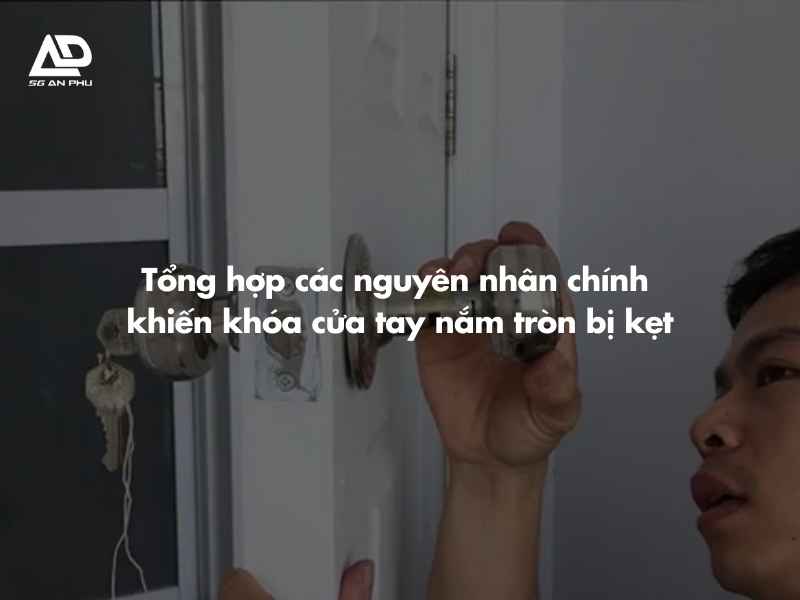 Tổng hợp các nguyên nhân chính khiến khóa cửa tay nắm tròn bị kẹt